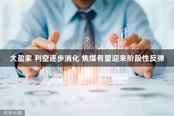 大盈家 利空逐步消化 焦煤有望迎来阶段性反弹
