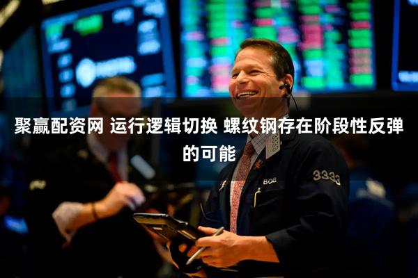 聚赢配资网 运行逻辑切换 螺纹钢存在阶段性反弹的可能