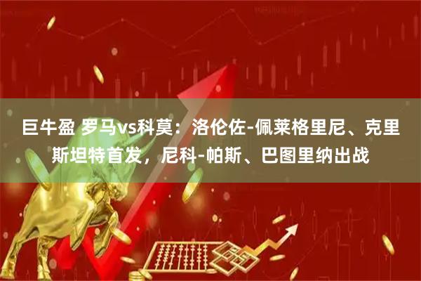 巨牛盈 罗马vs科莫：洛伦佐-佩莱格里尼、克里斯坦特首发，尼科-帕斯、巴图里纳出战