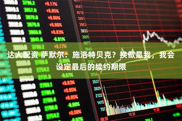 达人配资 萨默尔:施洛特贝克?换做是我,我会设定最后的续约期限
