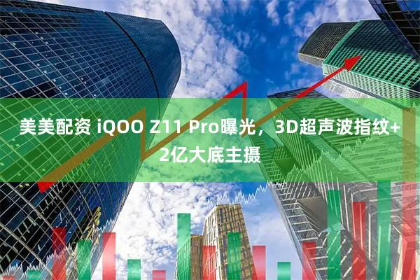 美美配资 iQOO Z11 Pro曝光，3D超声波指纹+2亿大底主摄