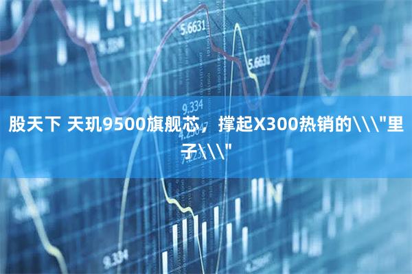 股天下 天玑9500旗舰芯，撑起X300热销的\＂里子\＂