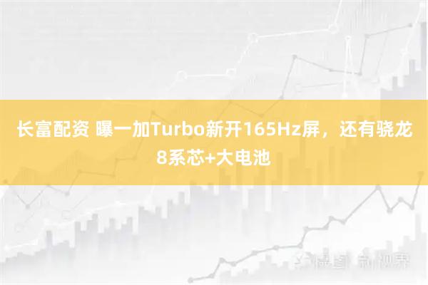 长富配资 曝一加Turbo新开165Hz屏，还有骁龙8系芯+大电池