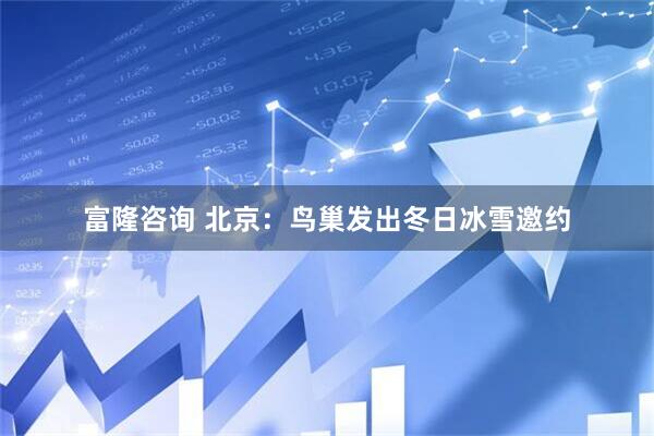 富隆咨询 北京：鸟巢发出冬日冰雪邀约