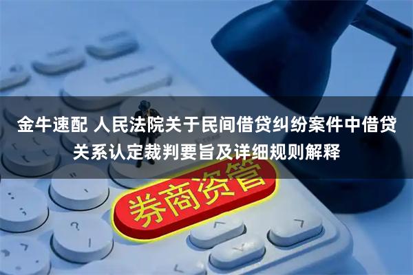 金牛速配 人民法院关于民间借贷纠纷案件中借贷关系认定裁判要旨及详细规则解释
