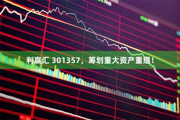 利赢汇 301357，筹划重大资产重组！