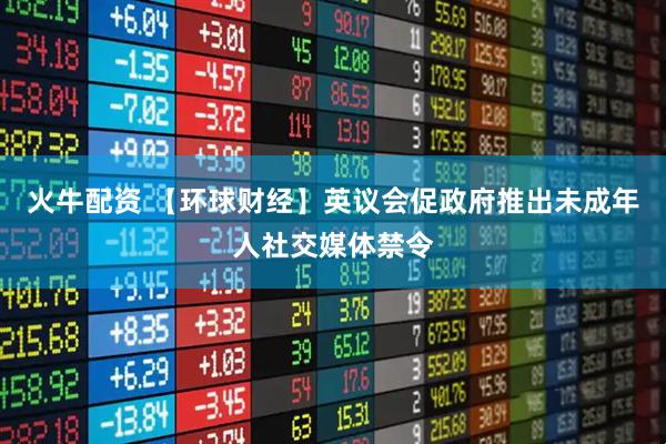 火牛配资 【环球财经】英议会促政府推出未成年人社交媒体禁令