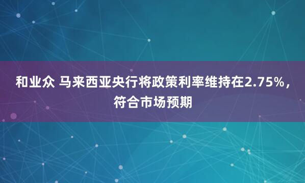 和业众 马来西亚央行将政策利率维持在2.75%，符合市场预期
