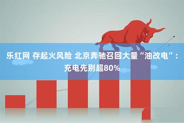 乐红网 存起火风险 北京奔驰召回大量“油改电”：充电先别超80%