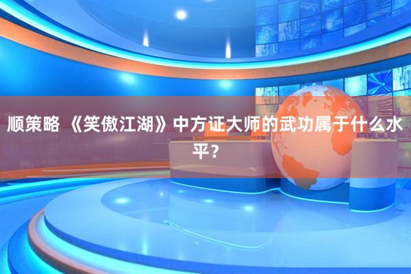 顺策略 《笑傲江湖》中方证大师的武功属于什么水平？