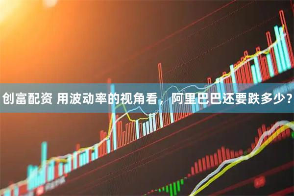 创富配资 用波动率的视角看,阿里巴巴还要跌多少?