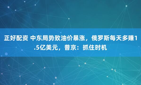 正好配资 中东局势致油价暴涨，俄罗斯每天多赚1.5亿美元，普京：抓住时机