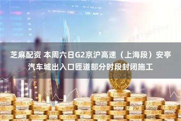 芝麻配资 本周六日G2京沪高速（上海段）安亭汽车城出入口匝道部分时段封闭施工