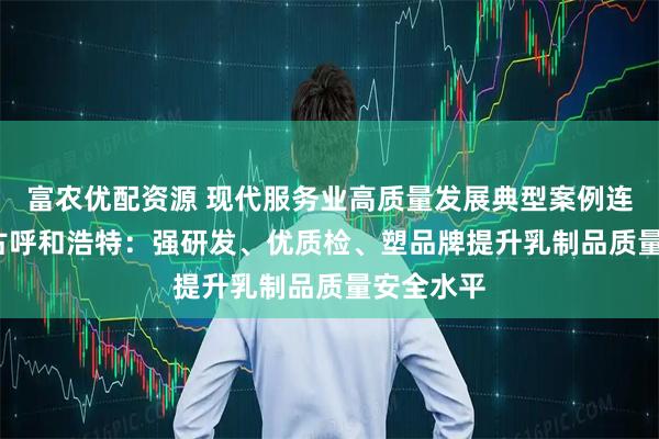 富农优配资源 现代服务业高质量发展典型案例连载| 内蒙古呼和浩特：强研发、优质检、塑品牌提升乳制品质量安全水平