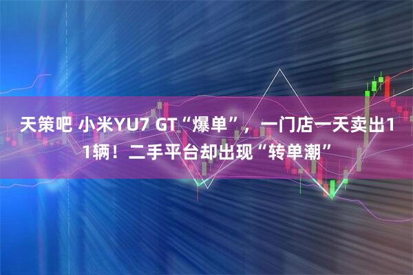 天策吧 小米YU7 GT“爆单”，一门店一天卖出11辆！二手平台却出现“转单潮”
