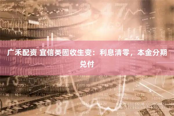 广禾配资 宜信类固收生变：利息清零，本金分期兑付