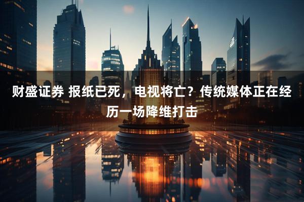 财盛证券 报纸已死，电视将亡？传统媒体正在经历一场降维打击