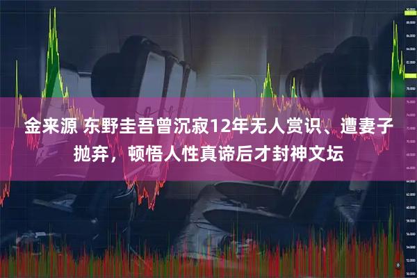 金来源 东野圭吾曾沉寂12年无人赏识、遭妻子抛弃，顿悟人性真谛后才封神文坛