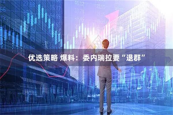 优选策略 爆料：委内瑞拉要“退群”
